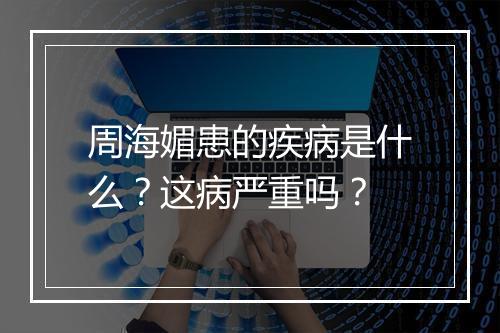 周海媚患的疾病是什么？这病严重吗？