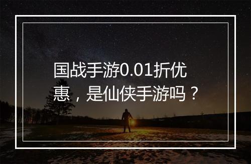 国战手游0.01折优惠，是仙侠手游吗？