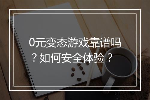 0元变态游戏靠谱吗？如何安全体验？