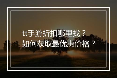 tt手游折扣哪里找？如何获取最优惠价格？