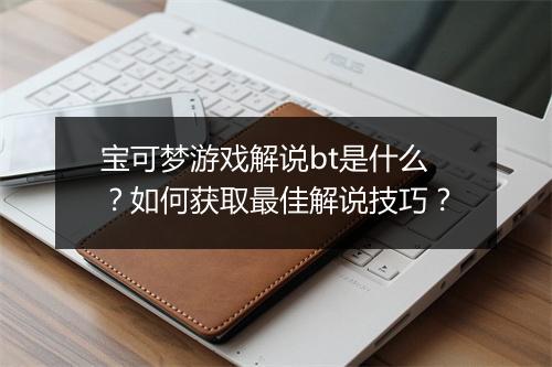 宝可梦游戏解说bt是什么？如何获取最佳解说技巧？