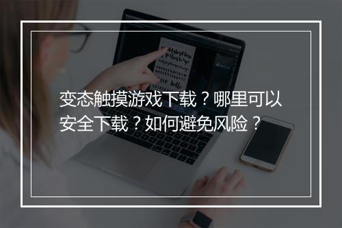 变态触摸游戏下载？哪里可以安全下载？如何避免风险？