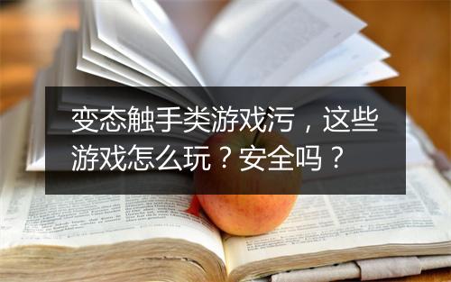 变态触手类游戏污,这些游戏怎么玩?安全吗?