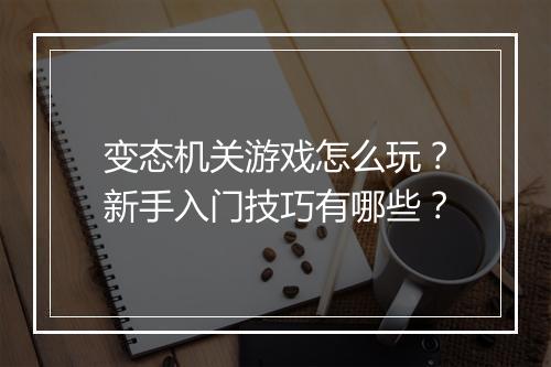 变态机关游戏怎么玩？新手入门技巧有哪些？