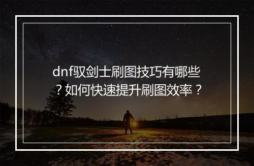 dnf驭剑士刷图技巧有哪些?如何快速提升刷图效率?