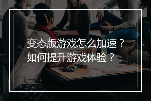 变态版游戏怎么加速？如何提升游戏体验？