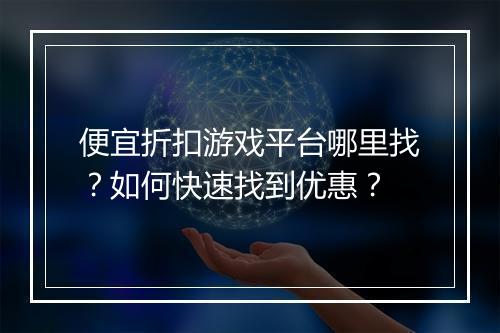 便宜折扣游戏平台哪里找？如何快速找到优惠？