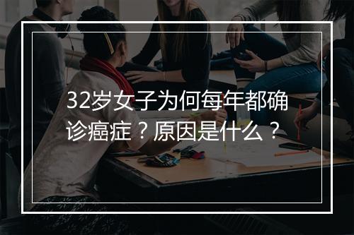 32岁女子为何每年都确诊癌症?原因是什么?