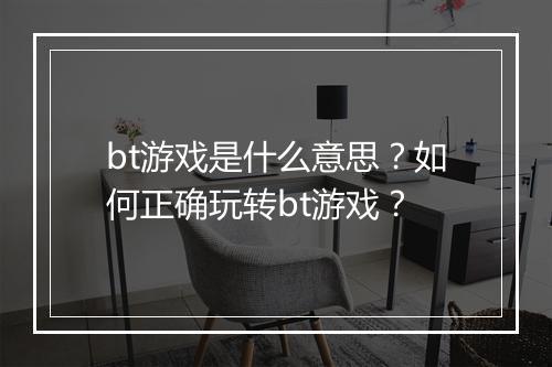 bt游戏是什么意思?如何正确玩转bt游戏?