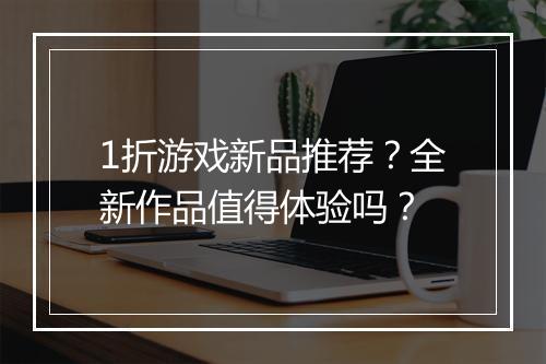 1折游戏新品推荐？全新作品值得体验吗？