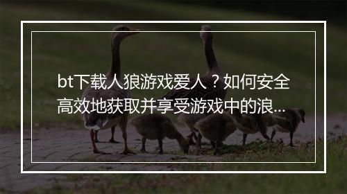 bt下载人狼游戏爱人？如何安全高效地获取并享受游戏中的浪漫时刻？