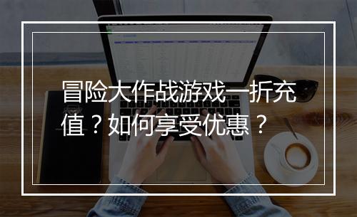 冒险大作战游戏一折充值？如何享受优惠？