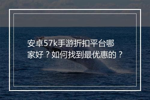 安卓57k手游折扣平台哪家好？如何找到最优惠的？