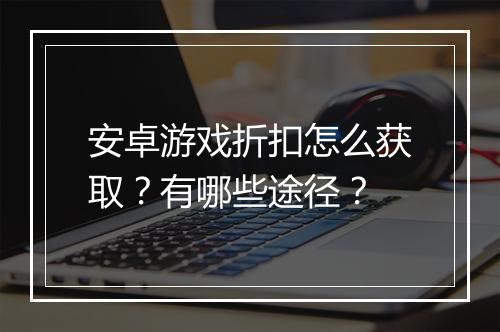 安卓游戏折扣怎么获取？有哪些途径？