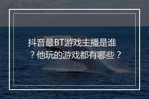 抖音最BT游戏主播是谁？他玩的游戏都有哪些？