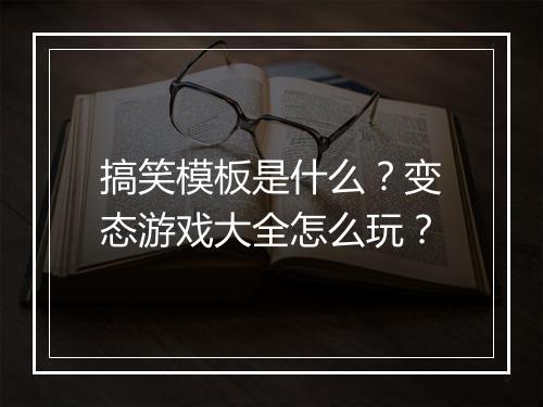 搞笑模板是什么？变态游戏大全怎么玩？