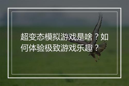 超变态模拟游戏是啥?如何体验极致游戏乐趣?