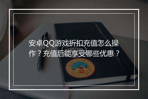 安卓QQ游戏折扣充值怎么操作？充值后能享受哪些优惠？