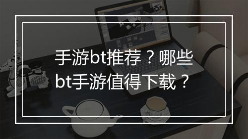 手游bt推荐？哪些bt手游值得下载？
