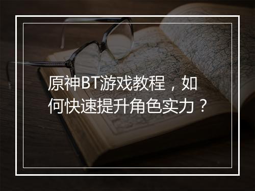 原神BT游戏教程,如何快速提升角色实力?