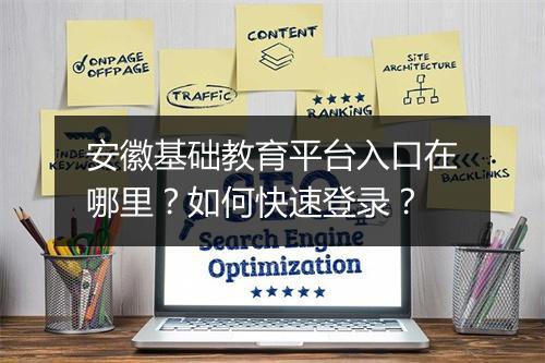 安徽基础教育平台入口在哪里?如何快速登录?