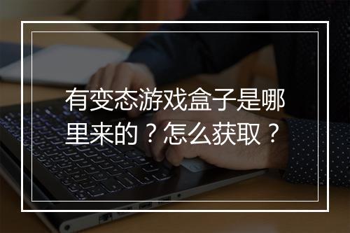 有变态游戏盒子是哪里来的？怎么获取？
