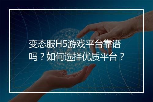 变态服H5游戏平台靠谱吗？如何选择优质平台？