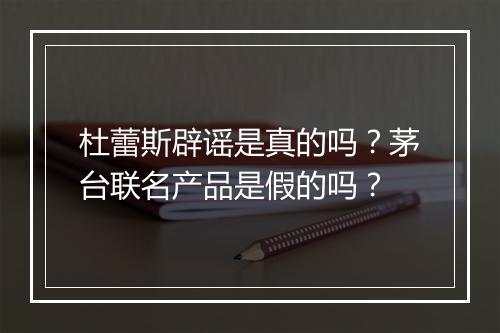 杜蕾斯辟谣是真的吗？茅台联名产品是假的吗？