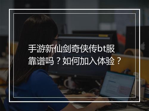 手游新仙剑奇侠传bt服靠谱吗?如何加入体验?