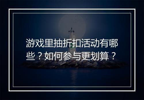 游戏里抽折扣活动有哪些？如何参与更划算？