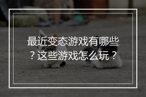 最近变态游戏有哪些？这些游戏怎么玩？