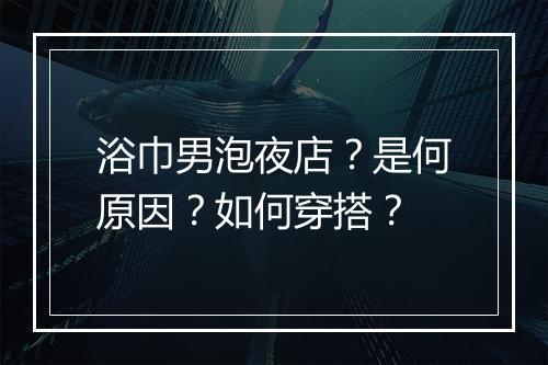 浴巾男泡夜店？是何原因？如何穿搭？