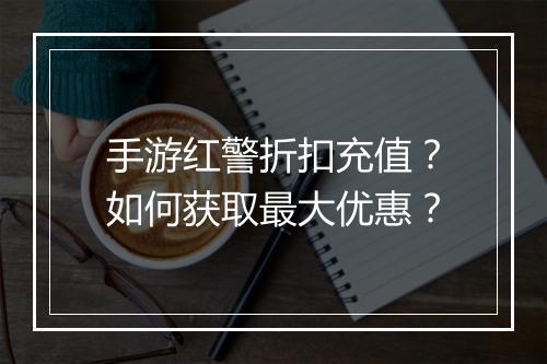 手游红警折扣充值?如何获取最大优惠?