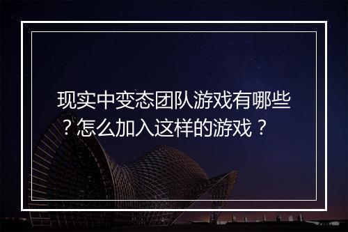 现实中变态团队游戏有哪些？怎么加入这样的游戏？