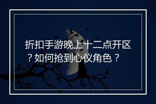 折扣手游晚上十二点开区？如何抢到心仪角色？