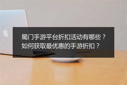 蜀门手游平台折扣活动有哪些？如何获取最优惠的手游折扣？