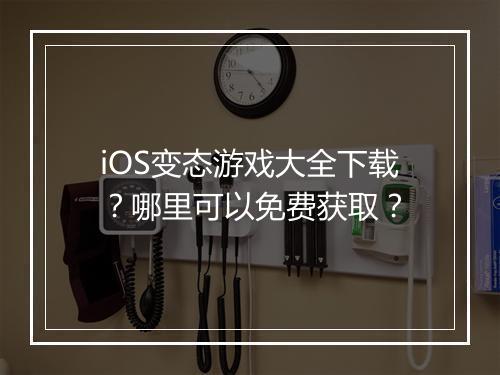 iOS变态游戏大全下载？哪里可以免费获取？
