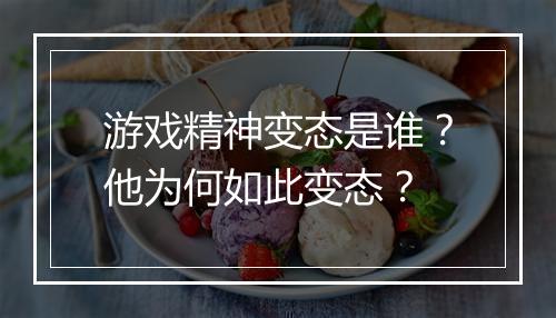 游戏精神变态是谁？他为何如此变态？