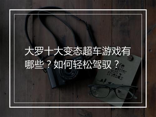 大罗十大变态超车游戏有哪些？如何轻松驾驭？