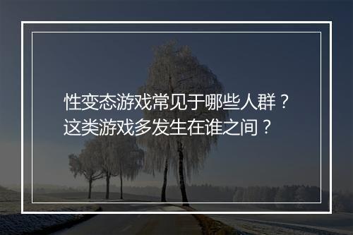 性变态游戏常见于哪些人群?这类游戏多发生在谁之间?