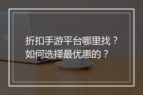 折扣手游平台哪里找？如何选择最优惠的？