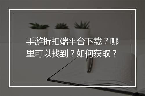 手游折扣端平台下载？哪里可以找到？如何获取？