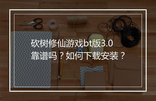 砍树修仙游戏bt版3.0靠谱吗?如何下载安装?