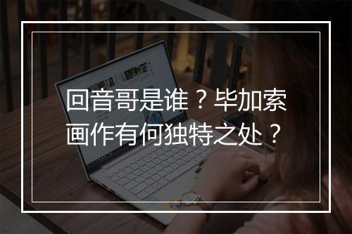回音哥是谁？毕加索画作有何独特之处？