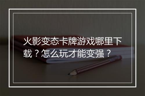 火影变态卡牌游戏哪里下载？怎么玩才能变强？