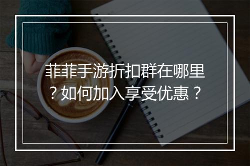 菲菲手游折扣群在哪里?如何加入享受优惠?