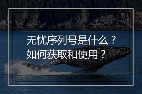 无忧序列号是什么？如何获取和使用？