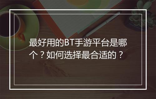 最好用的BT手游平台是哪个？如何选择最合适的？