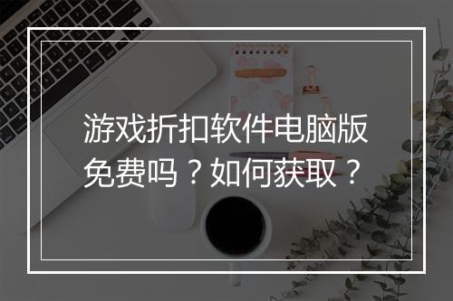 游戏折扣软件电脑版免费吗?如何获取?