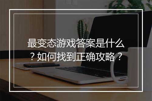 最变态游戏答案是什么?如何找到正确攻略?